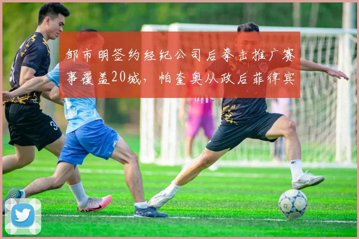 邹市明签约经纪公司后拳击推广赛事覆盖20城,帕奎奥从政后菲律宾拳击市场萎缩