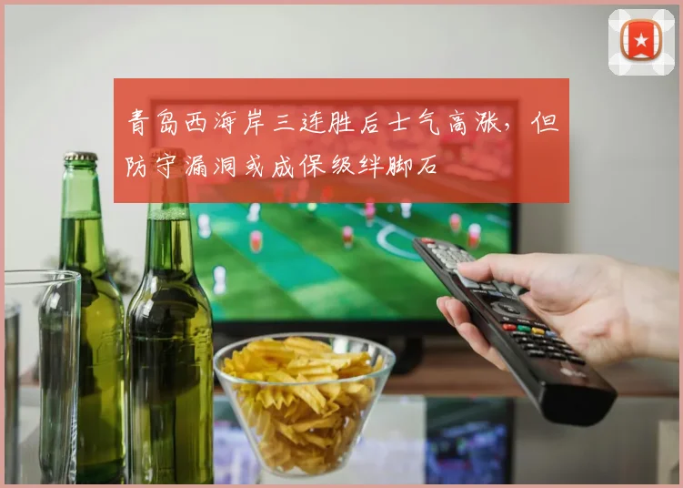 青岛西海岸三连胜后士气高涨,但防守漏洞或成保级绊脚石