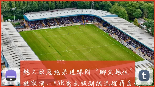 鲍文欧冠绝杀进球因“脚尖越位”被取消，VAR毫米级划线流程再度受质疑