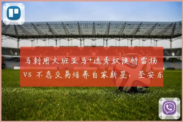 马刺用文班亚马+选秀权换特雷杨 vs 不急交易培养自家新星，圣安东尼奥提速与耐心对比