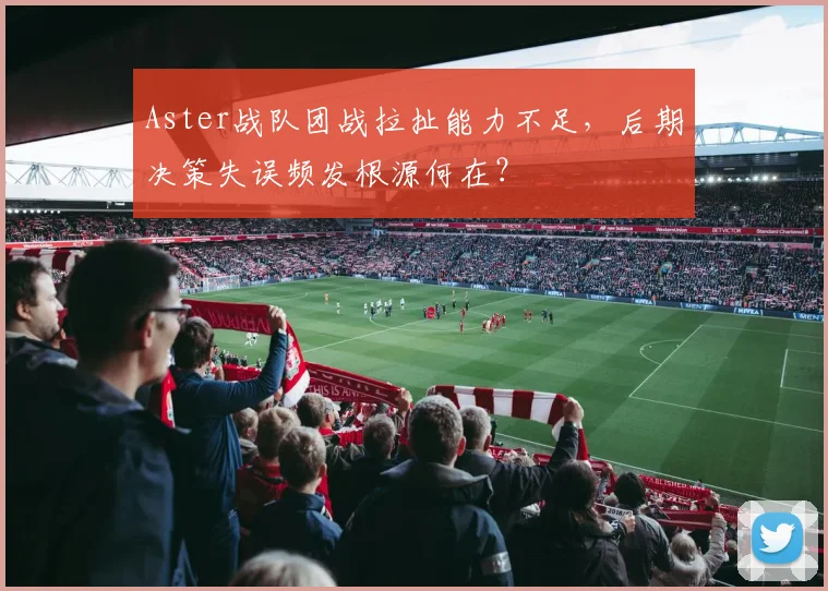 Aster战队团战拉扯能力不足，后期决策失误频发根源何在？