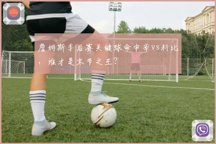 詹姆斯季后赛关键球命中率vs科比，谁才是末节之王？