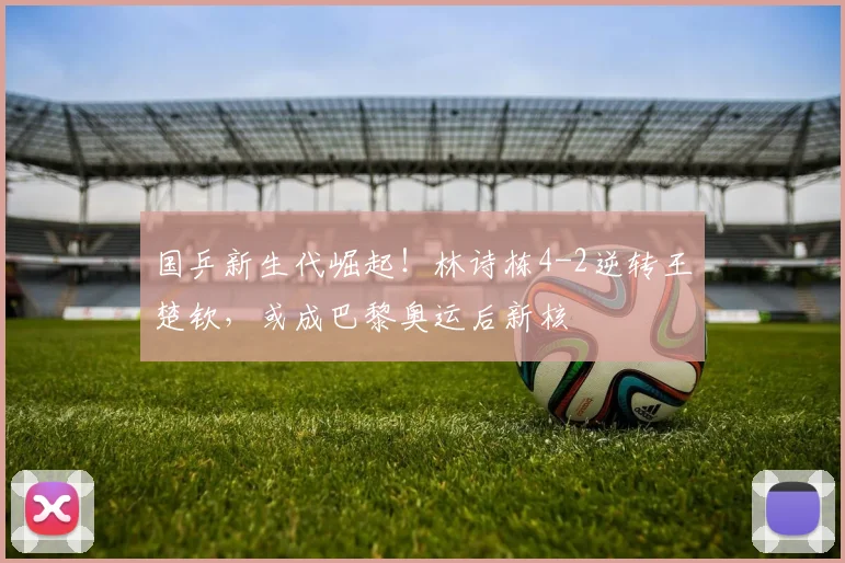 国乒新生代崛起!林诗栋4-2逆转王楚钦,或成巴黎奥运后新核