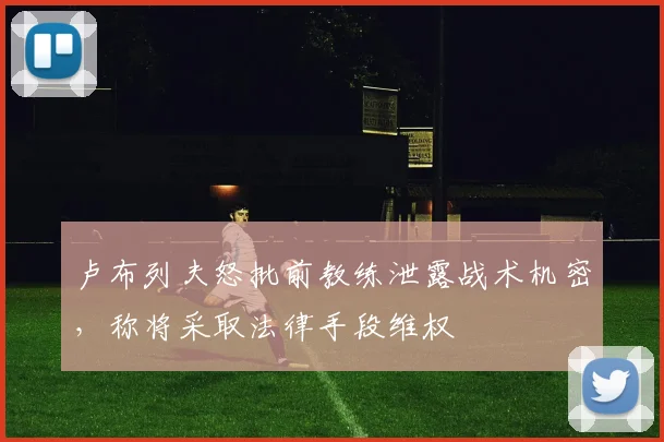 卢布列夫怒批前教练泄露战术机密,称将采取法律手段维权