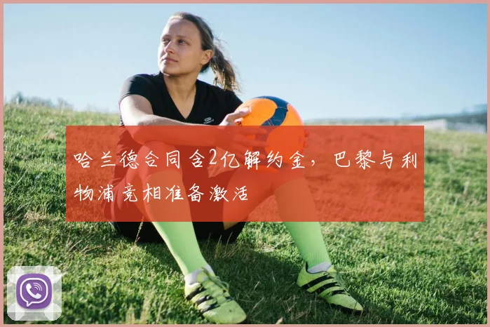 哈兰德合同含2亿解约金，巴黎与利物浦竞相准备激活