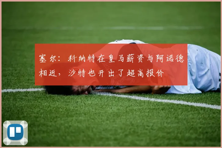 塞尔:科纳特在皇马薪资与阿诺德相近,沙特也开出了超高报价